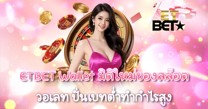 มิติใหม่ของสล็อตวอเลท ETBET Wallet ปั่นเบทต่ำทำกำไรสูง